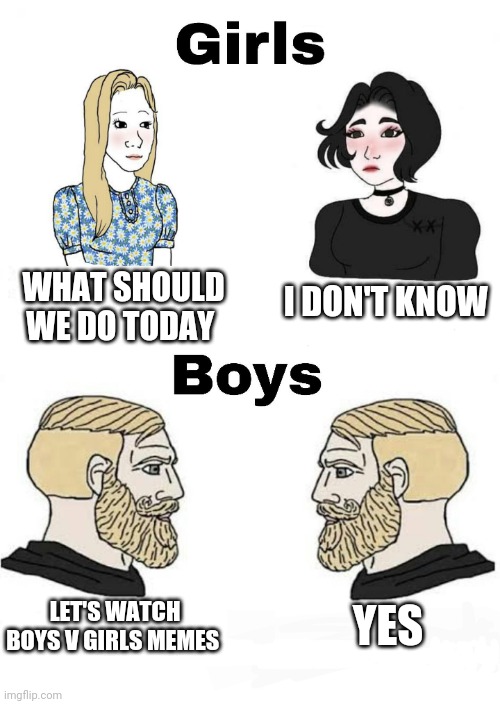 Girls vs Boys | I DON'T KNOW; WHAT SHOULD WE DO TODAY; YES; LET'S WATCH BOYS V GIRLS MEMES | image tagged in girls vs boys,boys vs girls | made w/ Imgflip meme maker