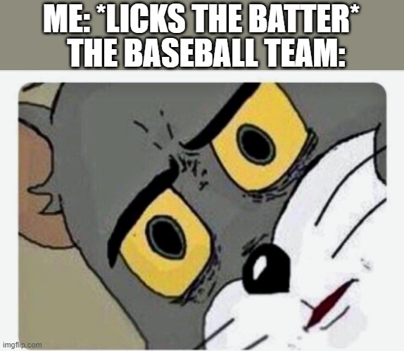 ew he licked him | THE BASEBALL TEAM:; ME: *LICKS THE BATTER* | image tagged in disturbed tom | made w/ Imgflip meme maker
