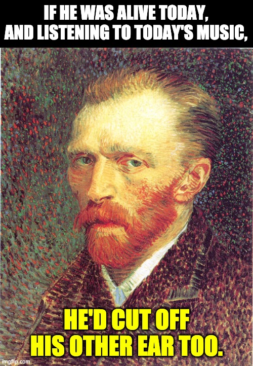 Bad music | IF HE WAS ALIVE TODAY, AND LISTENING TO TODAY'S MUSIC, HE'D CUT OFF HIS OTHER EAR TOO. | image tagged in vincent van gogh | made w/ Imgflip meme maker