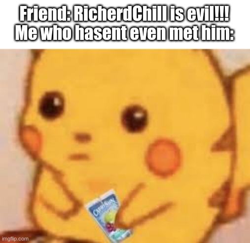 Friend: RicherdChill is evil!!!
Me who hasent even met him: | made w/ Imgflip meme maker