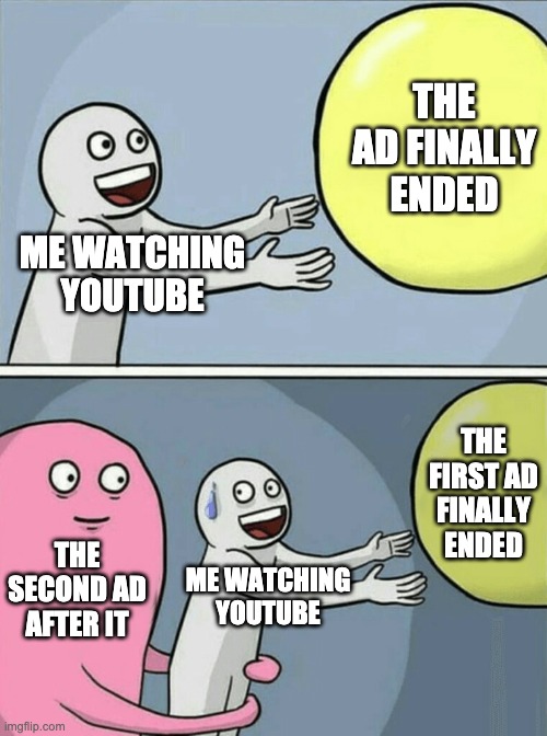 ads in youtube | THE AD FINALLY ENDED; ME WATCHING YOUTUBE; THE FIRST AD FINALLY ENDED; THE SECOND AD AFTER IT; ME WATCHING YOUTUBE | image tagged in memes,running away balloon,youtube,ads | made w/ Imgflip meme maker