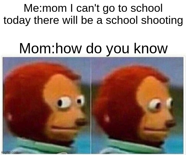 Monkey Puppet Meme | Me:mom I can't go to school today there will be a school shooting; Mom:how do you know | image tagged in memes,monkey puppet | made w/ Imgflip meme maker