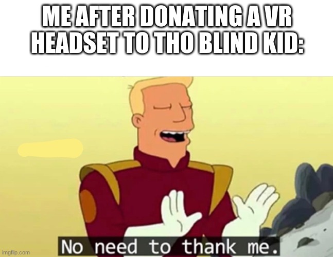 Yes | ME AFTER DONATING A VR HEADSET TO THO BLIND KID: | image tagged in no need to thank me | made w/ Imgflip meme maker