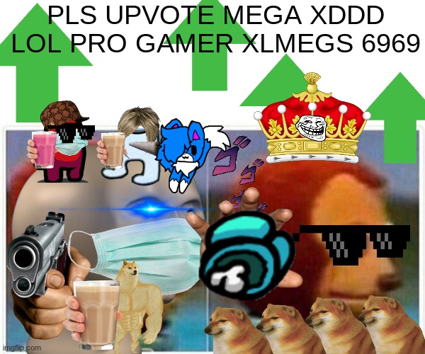 OMG PLS UPVOTE YES YES GOOD YES NICE XDXD( this took a while to make so please upvote. Thnx) | PLS UPVOTE MEGA XDDD LOL PRO GAMER XLMEGS 6969 | image tagged in bruh moment | made w/ Imgflip meme maker