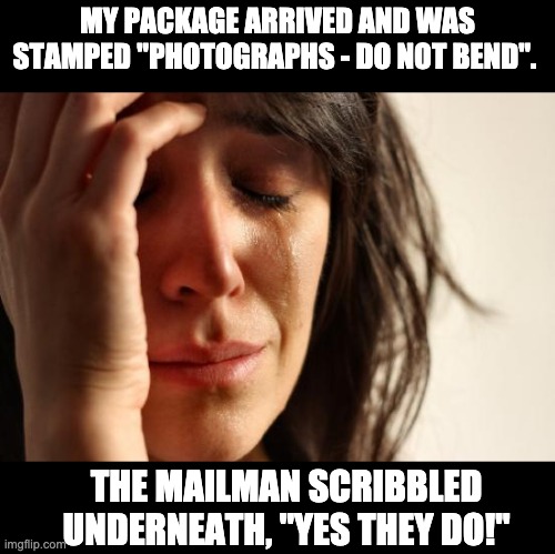 Bend | MY PACKAGE ARRIVED AND WAS STAMPED "PHOTOGRAPHS - DO NOT BEND". THE MAILMAN SCRIBBLED UNDERNEATH, "YES THEY DO!" | image tagged in memes,first world problems | made w/ Imgflip meme maker