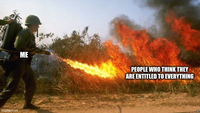 these kind of people are the worst | ME; PEOPLE WHO THINK THEY ARE ENTITLED TO EVERYTHING | image tagged in flamethrower vietnam | made w/ Imgflip meme maker