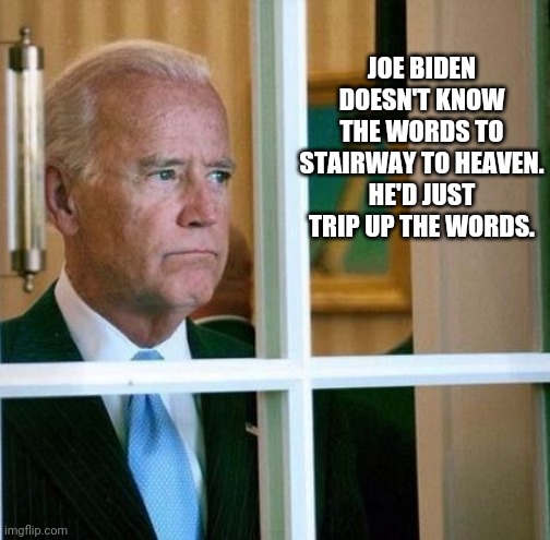 He might end up going the other way anyway. | JOE BIDEN DOESN'T KNOW THE WORDS TO STAIRWAY TO HEAVEN. HE'D JUST TRIP UP THE WORDS. | image tagged in sad joe biden,music,stairway to heaven,joe biden,old pervert,clumsy | made w/ Imgflip meme maker