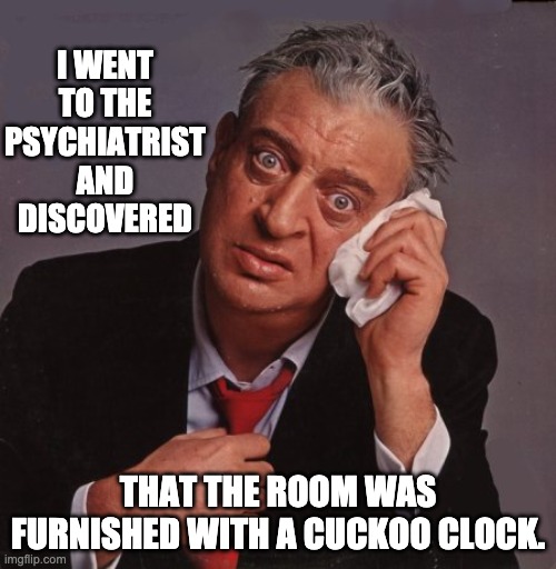 Cuckoo | I WENT TO THE PSYCHIATRIST AND DISCOVERED; THAT THE ROOM WAS FURNISHED WITH A CUCKOO CLOCK. | image tagged in rodney dangerfield | made w/ Imgflip meme maker