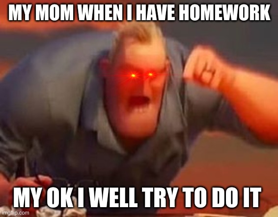 Mr incredible mad | MY MOM WHEN I HAVE HOMEWORK; MY OK I WELL TRY TO DO IT | image tagged in mr incredible mad | made w/ Imgflip meme maker