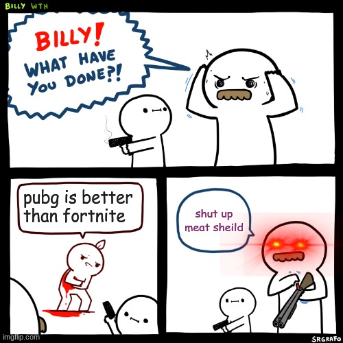 Billy, What Have You Done | pubg is better than fortnite; shut up meat sheild | image tagged in billy what have you done | made w/ Imgflip meme maker