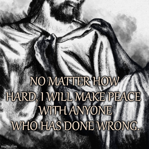 Make Peace |  NO MATTER HOW HARD, I WILL MAKE PEACE; WITH ANYONE WHO HAS DONE WRONG. | image tagged in lent,affirmation,peace,jesus christ,forgiveness | made w/ Imgflip meme maker