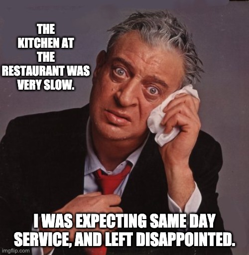 Slow | THE KITCHEN AT THE RESTAURANT WAS VERY SLOW. I WAS EXPECTING SAME DAY SERVICE, AND LEFT DISAPPOINTED. | image tagged in rodney dangerfield | made w/ Imgflip meme maker