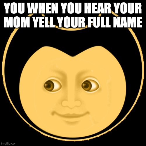 Creepy Bendy | YOU WHEN YOU HEAR YOUR MOM YELL YOUR FULL NAME | image tagged in creepy bendy | made w/ Imgflip meme maker