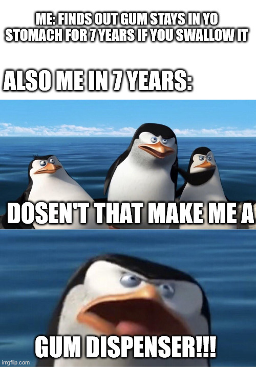 Am I a gum dispenser? | ME: FINDS OUT GUM STAYS IN YO STOMACH FOR 7 YEARS IF YOU SWALLOW IT; ALSO ME IN 7 YEARS:; DOSEN'T THAT MAKE ME A; GUM DISPENSER!!! | image tagged in memes,funny,penguin | made w/ Imgflip meme maker