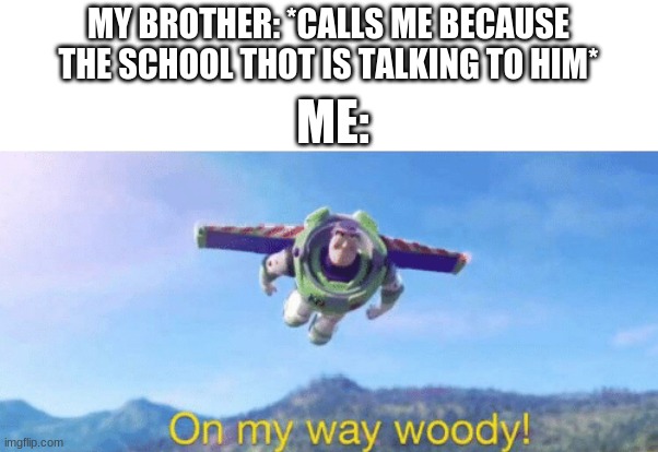 On my way woody! | MY BROTHER: *CALLS ME BECAUSE THE SCHOOL THOT IS TALKING TO HIM*; ME: | image tagged in on my way woody | made w/ Imgflip meme maker