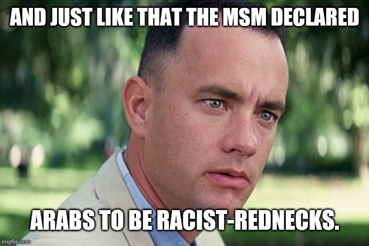 And Just Like That Meme | AND JUST LIKE THAT THE MSM DECLARED; ARABS TO BE RACIST-REDNECKS. | image tagged in memes,and just like that | made w/ Imgflip meme maker
