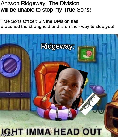 Spongebob Ight Imma Head Out Meme | Antwon Ridgeway: The Division will be unable to stop my True Sons! True Sons Officer: Sir, the Division has breached the stronghold and is on their way to stop you! Ridgeway: | image tagged in memes,spongebob ight imma head out | made w/ Imgflip meme maker