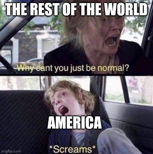 Why is America different in almost every way!? | THE REST OF THE WORLD; AMERICA | image tagged in why can't you just be normal,the world,america | made w/ Imgflip meme maker
