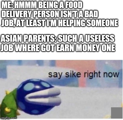 Asian parents be like | ME: HMMM BEING A FOOD DELIVERY PERSON ISN'T A BAD JOB, AT LEAST I'M HELPING SOMEONE; ASIAN PARENTS: SUCH A USELESS JOB WHERE GOT EARN MONEY ONE | image tagged in say sike right now | made w/ Imgflip meme maker