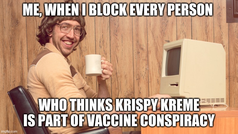 krispy kreme | ME, WHEN I BLOCK EVERY PERSON; WHO THINKS KRISPY KREME IS PART OF VACCINE CONSPIRACY | image tagged in goofy working man | made w/ Imgflip meme maker