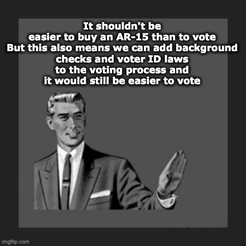 Kill Yourself Guy |  It shouldn't be easier to buy an AR-15 than to vote

But this also means we can add background checks and voter ID laws to the voting process and it would still be easier to vote | image tagged in memes,kill yourself guy | made w/ Imgflip meme maker