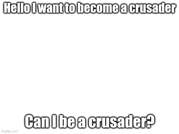 Can I tho? | Hello I want to become a crusader; Can I be a crusader? | image tagged in blank white template | made w/ Imgflip meme maker