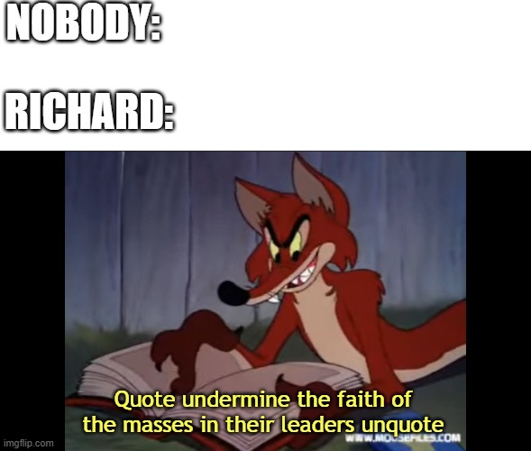 Have you been reading Mein Kampf Richard? | NOBODY:; RICHARD:; Quote undermine the faith of the masses in their leaders unquote | image tagged in foxy loxy,mein kampf,phycology | made w/ Imgflip meme maker