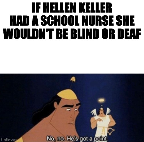 I'm not wrong | IF HELLEN KELLER HAD A SCHOOL NURSE SHE WOULDN'T BE BLIND OR DEAF | image tagged in no no he's got a point | made w/ Imgflip meme maker