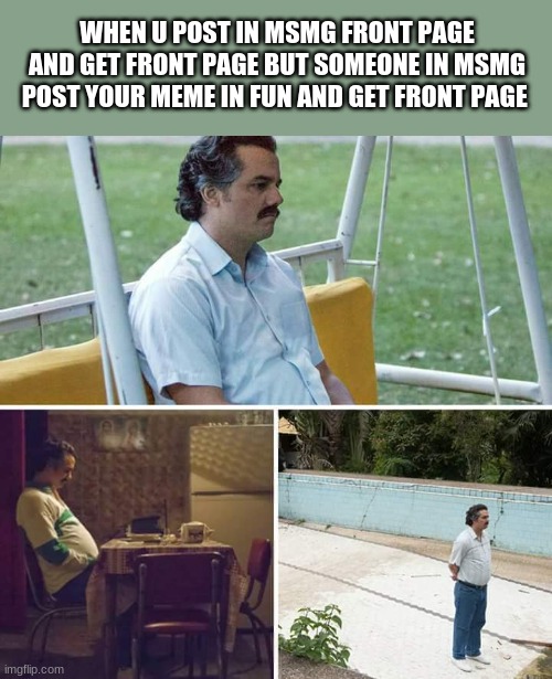 Sad Pablo Escobar | WHEN U POST IN MSMG FRONT PAGE AND GET FRONT PAGE BUT SOMEONE IN MSMG POST YOUR MEME IN FUN AND GET FRONT PAGE | image tagged in memes,sad pablo escobar,funny,meme,reposters | made w/ Imgflip meme maker