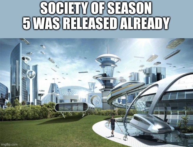 3 days | SOCIETY OF SEASON 5 WAS RELEASED ALREADY | image tagged in the future world if | made w/ Imgflip meme maker