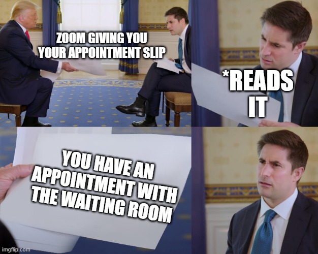 Zoom during pandemic | ZOOM GIVING YOU YOUR APPOINTMENT SLIP; *READS IT; YOU HAVE AN APPOINTMENT WITH THE WAITING ROOM | image tagged in trump interview | made w/ Imgflip meme maker