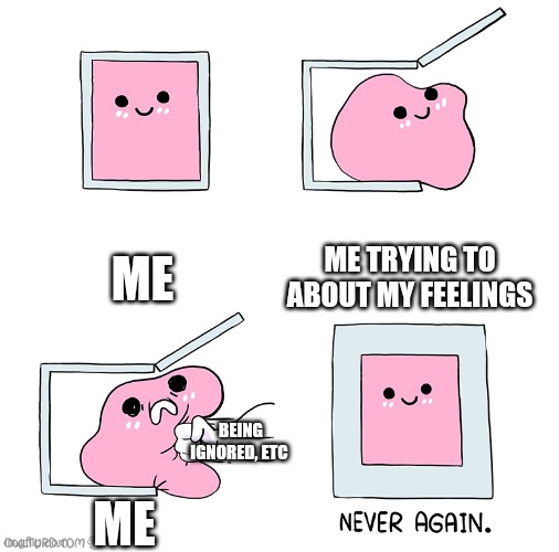 Pink Blob In the Box | ME; ME TRYING TO ABOUT MY FEELINGS; BEING IGNORED, ETC; ME | image tagged in pink blob in the box | made w/ Imgflip meme maker
