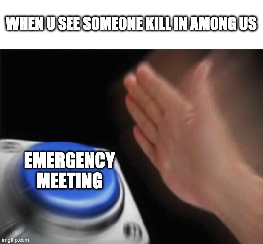 Blank Nut Button | WHEN U SEE SOMEONE KILL IN AMONG US; EMERGENCY MEETING | image tagged in memes,blank nut button | made w/ Imgflip meme maker