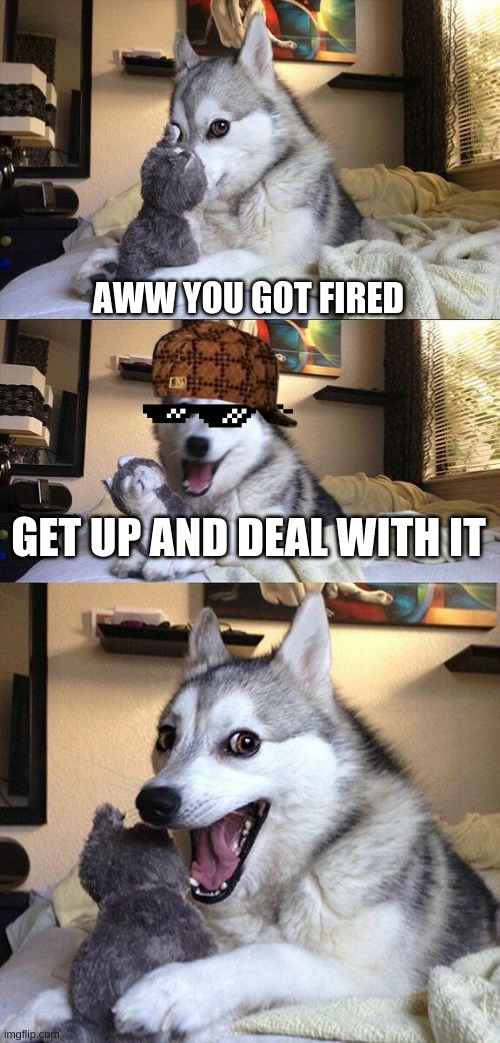 when your dog is a scumbag | AWW YOU GOT FIRED; GET UP AND DEAL WITH IT | image tagged in memes,bad pun dog | made w/ Imgflip meme maker