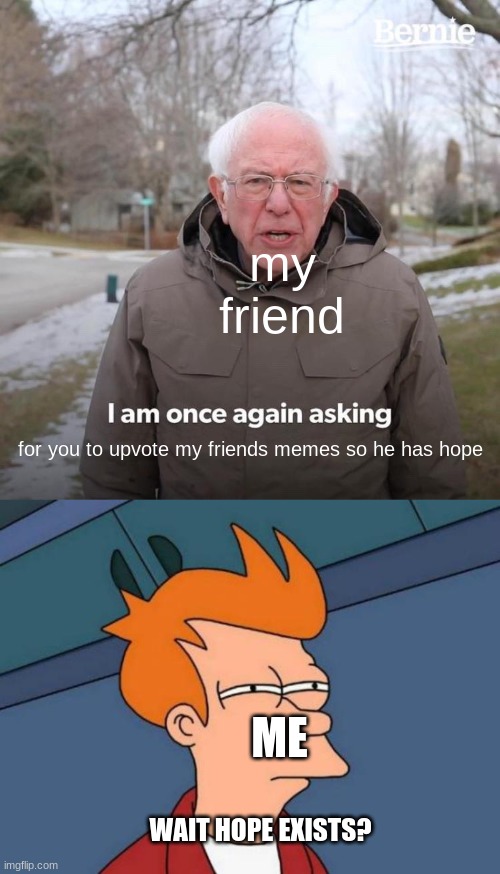 my friend; for you to upvote my friends memes so he has hope; ME; WAIT HOPE EXISTS? | image tagged in memes,bernie i am once again asking for your support,futurama fry | made w/ Imgflip meme maker