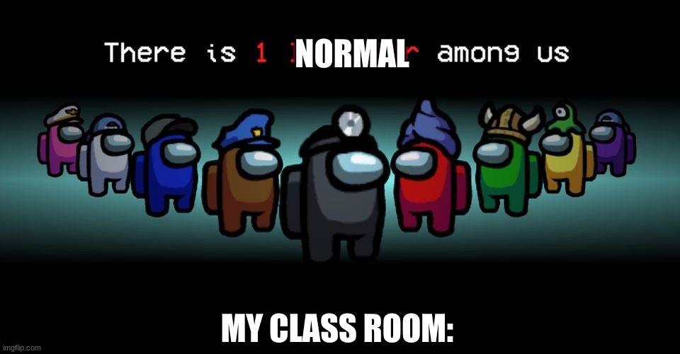 There is one normal person among us | NORMAL; MY CLASS ROOM: | image tagged in there is one impostor among us,class,among us | made w/ Imgflip meme maker