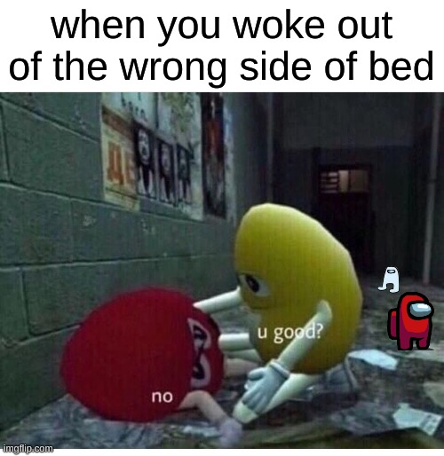 U Good No | when you woke out of the wrong side of bed | image tagged in u good no | made w/ Imgflip meme maker