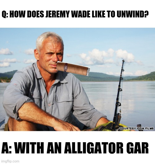Jeremy Wade Riddle | Q: HOW DOES JEREMY WADE LIKE TO UNWIND? A: WITH AN ALLIGATOR GAR | image tagged in jeremy wade,fishing,cigar,smoking,relaxing | made w/ Imgflip meme maker