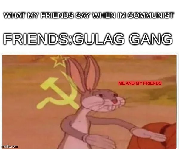 Me be like | WHAT MY FRIENDS SAY WHEN IM COMMUNIST; FRIENDS:GULAG GANG; ME AND MY FRIENDS | image tagged in communist bugs bunny,memes | made w/ Imgflip meme maker