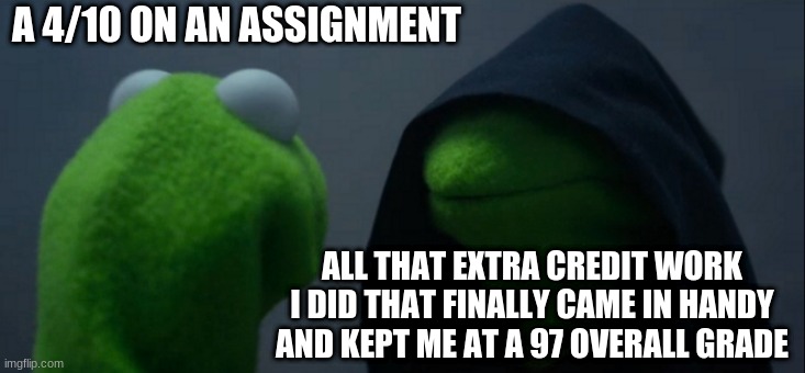true story | A 4/10 ON AN ASSIGNMENT; ALL THAT EXTRA CREDIT WORK I DID THAT FINALLY CAME IN HANDY AND KEPT ME AT A 97 OVERALL GRADE | image tagged in memes,evil kermit | made w/ Imgflip meme maker