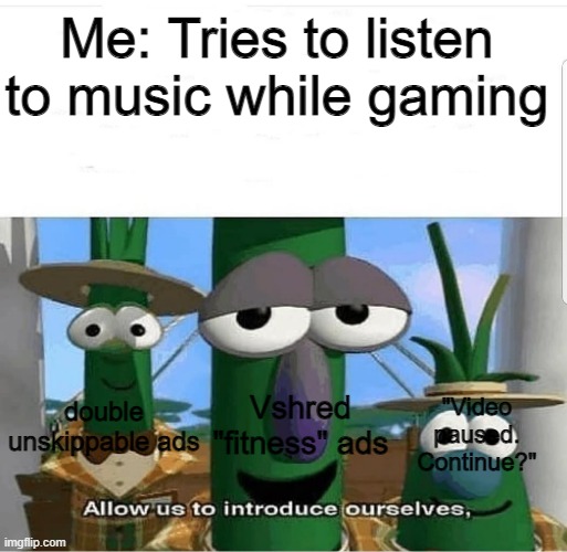 Spotify isn't any different from this either | Me: Tries to listen to music while gaming; Vshred "fitness" ads; double unskippable ads; "Video paused. Continue?" | image tagged in allow us to introduce ourselves | made w/ Imgflip meme maker