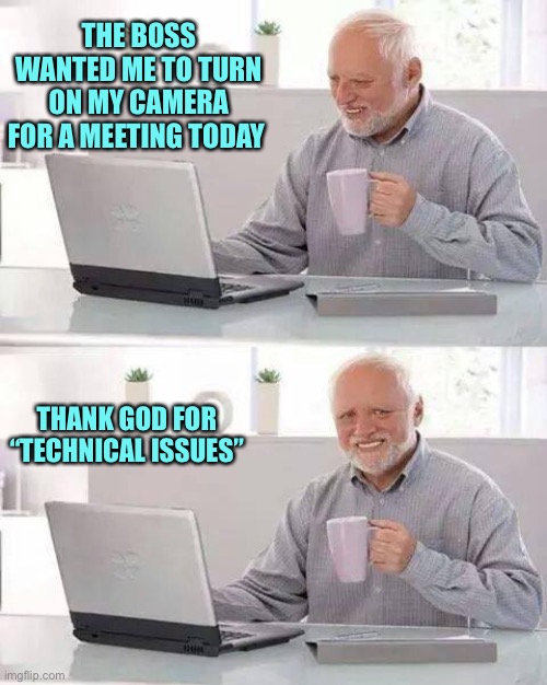 They’ll never know... | THE BOSS WANTED ME TO TURN ON MY CAMERA FOR A MEETING TODAY; THANK GOD FOR “TECHNICAL ISSUES” | image tagged in memes,hide the pain harold | made w/ Imgflip meme maker