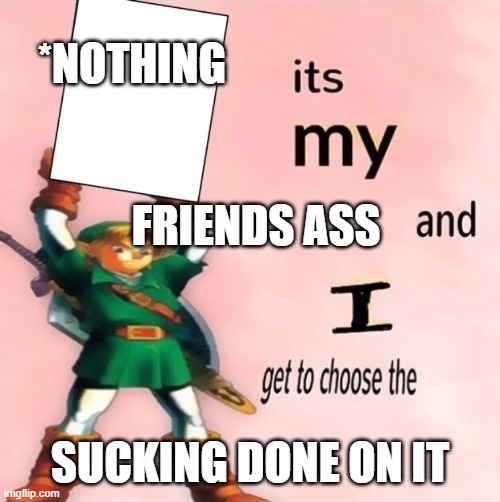 THE HOLY ASS | *NOTHING; FRIENDS ASS; SUCKING DONE ON IT | image tagged in sucky suck | made w/ Imgflip meme maker