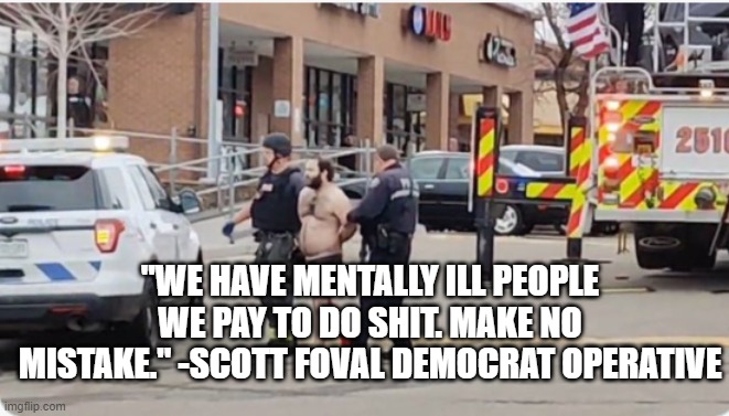 mass shooter conspiracy | "WE HAVE MENTALLY ILL PEOPLE WE PAY TO DO SHIT. MAKE NO MISTAKE." -SCOTT FOVAL DEMOCRAT OPERATIVE | image tagged in boulder shooter | made w/ Imgflip meme maker