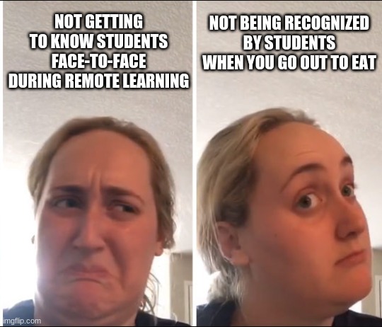Being recognized by students | NOT GETTING TO KNOW STUDENTS FACE-TO-FACE DURING REMOTE LEARNING; NOT BEING RECOGNIZED BY STUDENTS WHEN YOU GO OUT TO EAT | image tagged in kombucha girl,teachers,remote learning,students,going out to eat | made w/ Imgflip meme maker