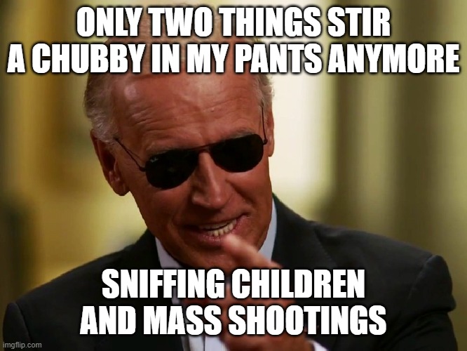 Cool Joe Biden | ONLY TWO THINGS STIR A CHUBBY IN MY PANTS ANYMORE; SNIFFING CHILDREN AND MASS SHOOTINGS | image tagged in cool joe biden | made w/ Imgflip meme maker
