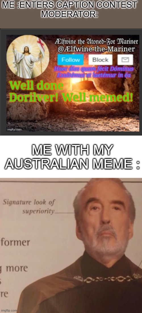 i have succeeded in my mission, now, i have nothing o do | ME :ENTERS CAPTION CONTEST
MODERATOR:; ME WITH MY AUSTRALIAN MEME : | image tagged in signature look of superiority | made w/ Imgflip meme maker
