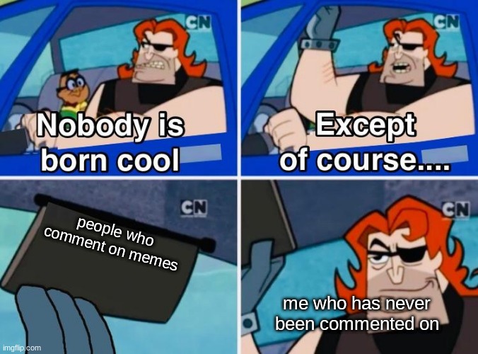 Nobody is born cool | people who comment on memes; me who has never been commented on | image tagged in nobody is born cool | made w/ Imgflip meme maker