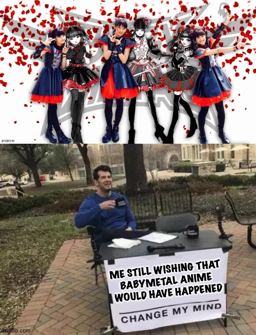 Almost a thing | ME STILL WISHING THAT 
BABYMETAL ANIME 
WOULD HAVE HAPPENED | image tagged in memes,change my mind | made w/ Imgflip meme maker