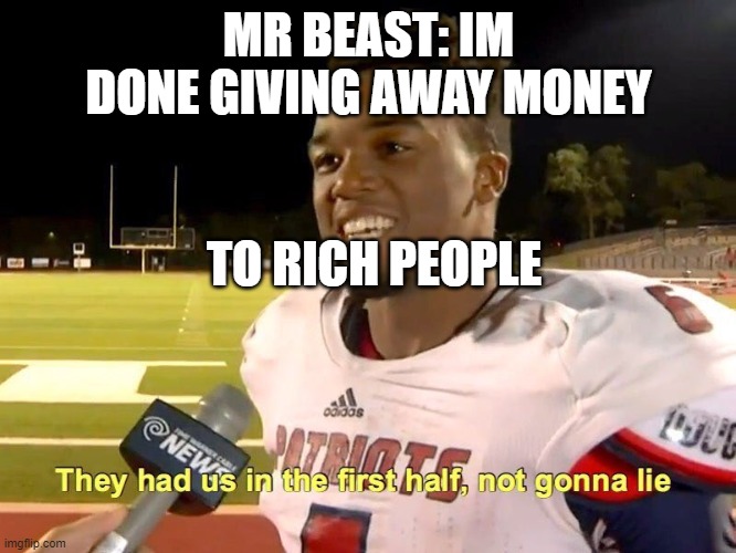 What would happen with out him | MR BEAST: IM DONE GIVING AWAY MONEY; TO RICH PEOPLE | image tagged in they had us in the first half | made w/ Imgflip meme maker